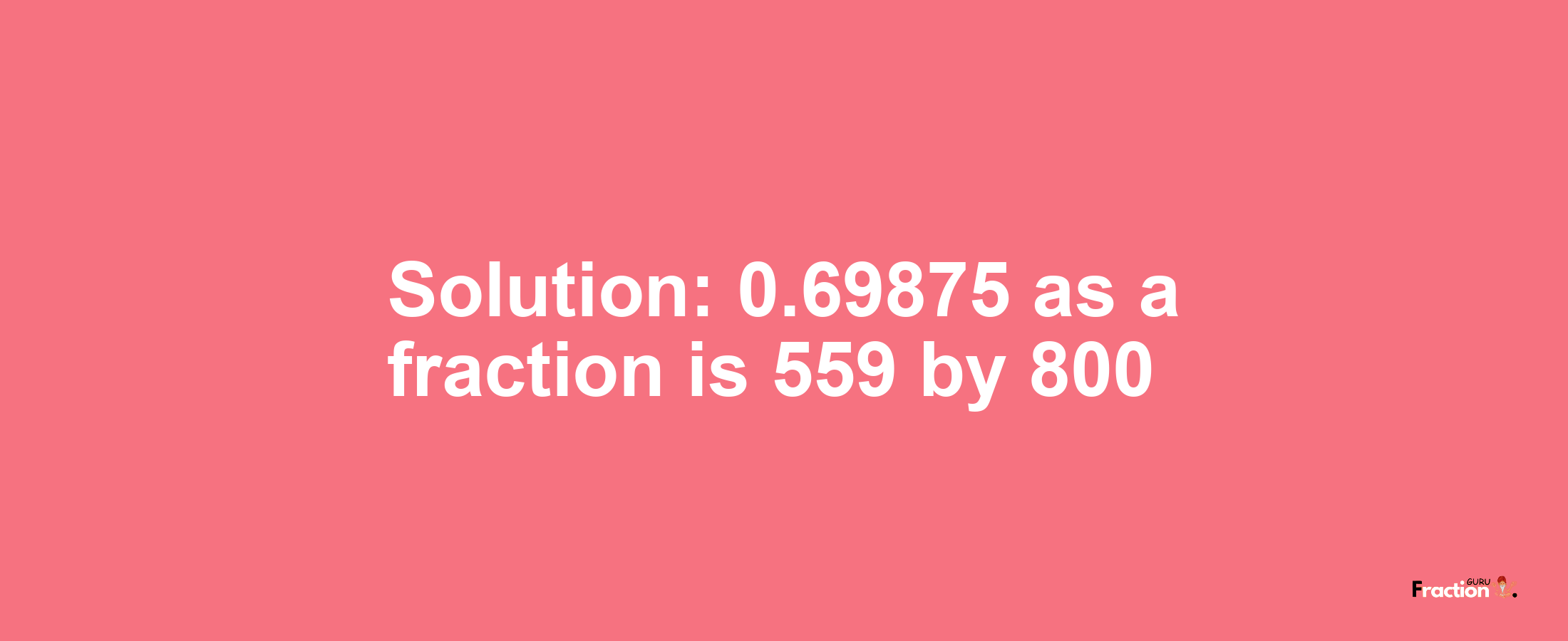 Solution:0.69875 as a fraction is 559/800